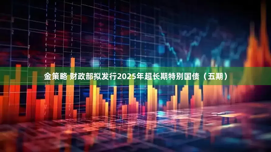 金策略 财政部拟发行2025年超长期特别国债（五期）