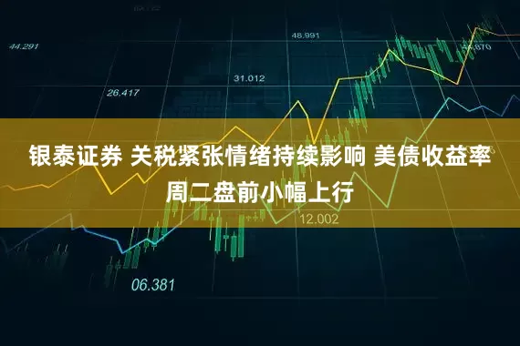 银泰证券 关税紧张情绪持续影响 美债收益率周二盘前小幅上行