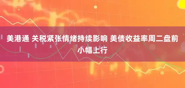美港通 关税紧张情绪持续影响 美债收益率周二盘前小幅上行