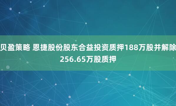 贝盈策略 恩捷股份股东合益投资质押188万股并解除256.65万股质押