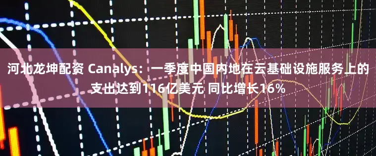 河北龙坤配资 Canalys：一季度中国内地在云基础设施服务上的支出达到116亿美元 同比增长16%