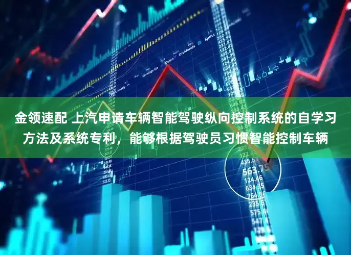 金领速配 上汽申请车辆智能驾驶纵向控制系统的自学习方法及系统专利，能够根据驾驶员习惯智能控制车辆