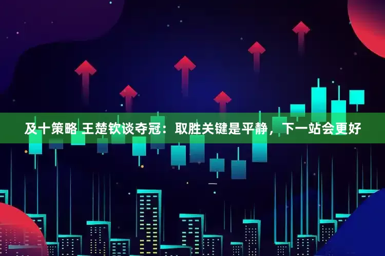 及十策略 王楚钦谈夺冠：取胜关键是平静，下一站会更好