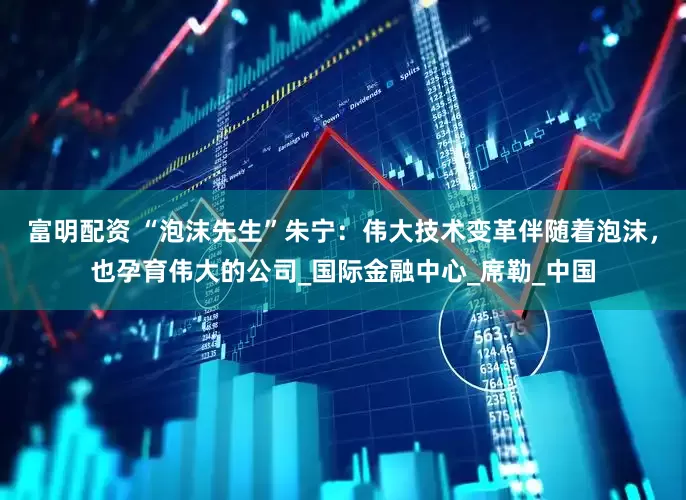 富明配资 “泡沫先生”朱宁：伟大技术变革伴随着泡沫，也孕育伟大的公司_国际金融中心_席勒_中国