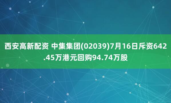 西安高新配资 中集集团(02039)7月16日斥资642.45万港元回购94.74万股