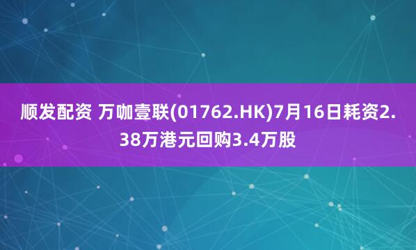 顺发配资 万咖壹联(01762.HK)7月16日耗资2.38万港元回购3.4万股