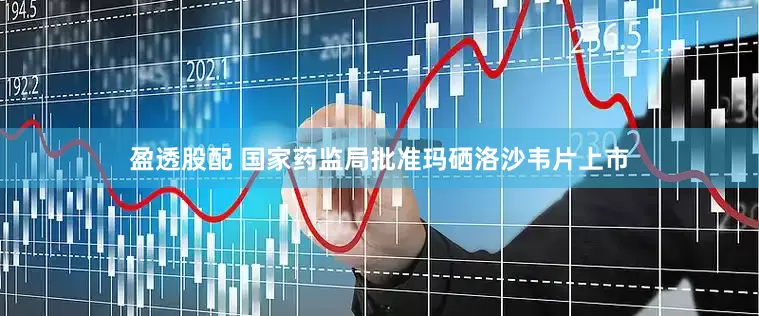 盈透股配 国家药监局批准玛硒洛沙韦片上市