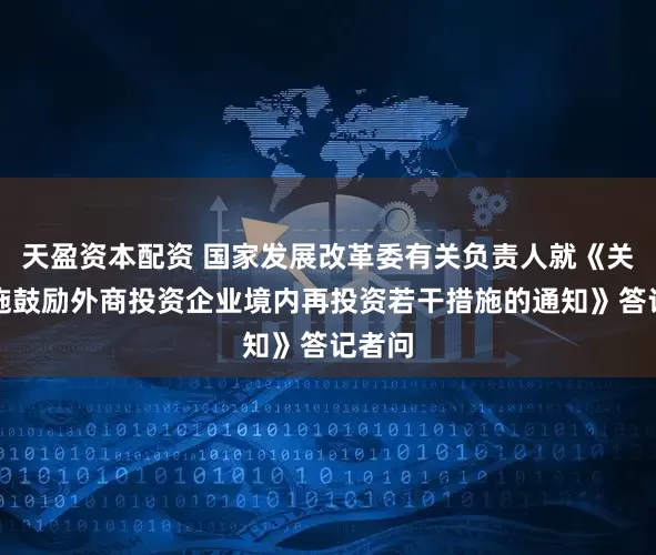 天盈资本配资 国家发展改革委有关负责人就《关于实施鼓励外商投资企业境内再投资若干措施的通知》答记者问