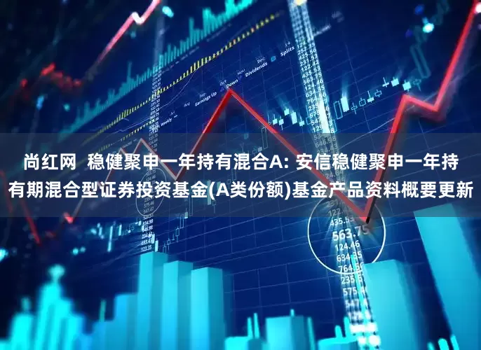 尚红网  稳健聚申一年持有混合A: 安信稳健聚申一年持有期混合型证券投资基金(A类份额)基金产品资料概要更新