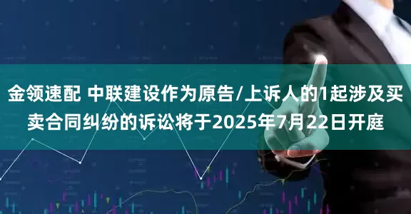 金领速配 中联建设作为原告/上诉人的1起涉及买卖合同纠纷的诉讼将于2025年7月22日开庭