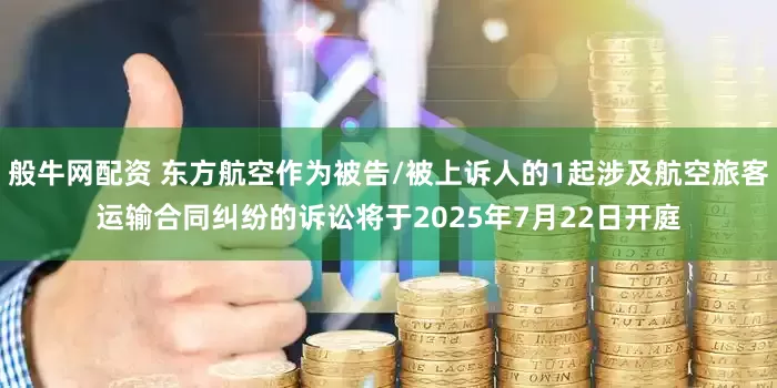 般牛网配资 东方航空作为被告/被上诉人的1起涉及航空旅客运输合同纠纷的诉讼将于2025年7月22日开庭