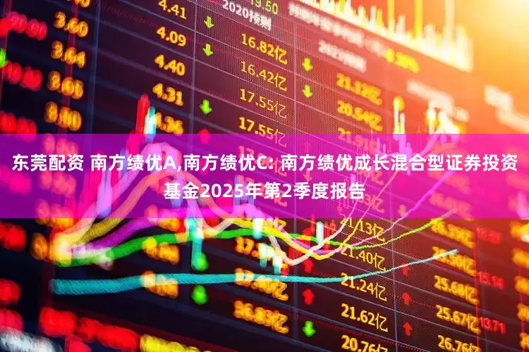 东莞配资 南方绩优A,南方绩优C: 南方绩优成长混合型证券投资基金2025年第2季度报告