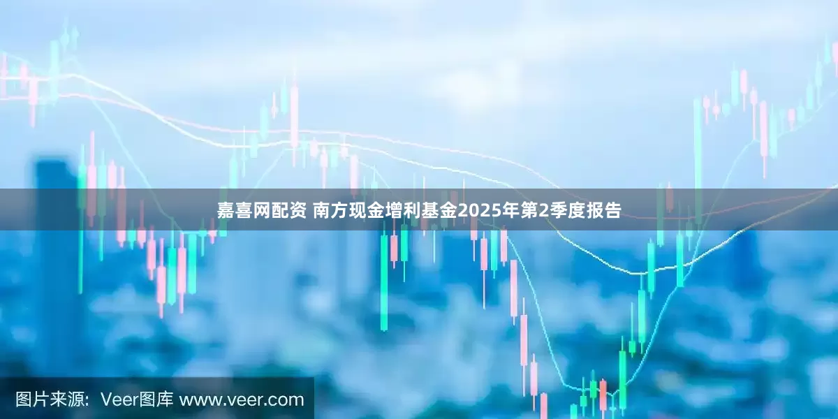 嘉喜网配资 南方现金增利基金2025年第2季度报告