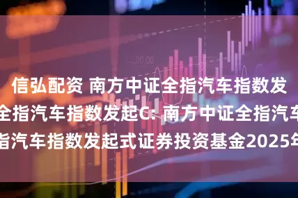 信弘配资 南方中证全指汽车指数发起A,南方中证全指汽车指数发起C: 南方中证全指汽车指数发起式证券投资基金2025年第2季度报告