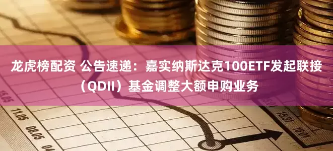 龙虎榜配资 公告速递：嘉实纳斯达克100ETF发起联接（QDII）基金调整大额申购业务