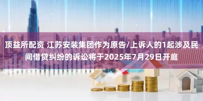 顶益所配资 江苏安装集团作为原告/上诉人的1起涉及民间借贷纠纷的诉讼将于2025年7月29日开庭
