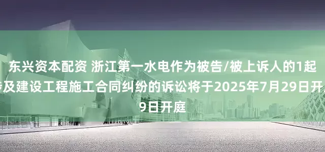 东兴资本配资 浙江第一水电作为被告/被上诉人的1起涉及建设工程施工合同纠纷的诉讼将于2025年7月29日开庭