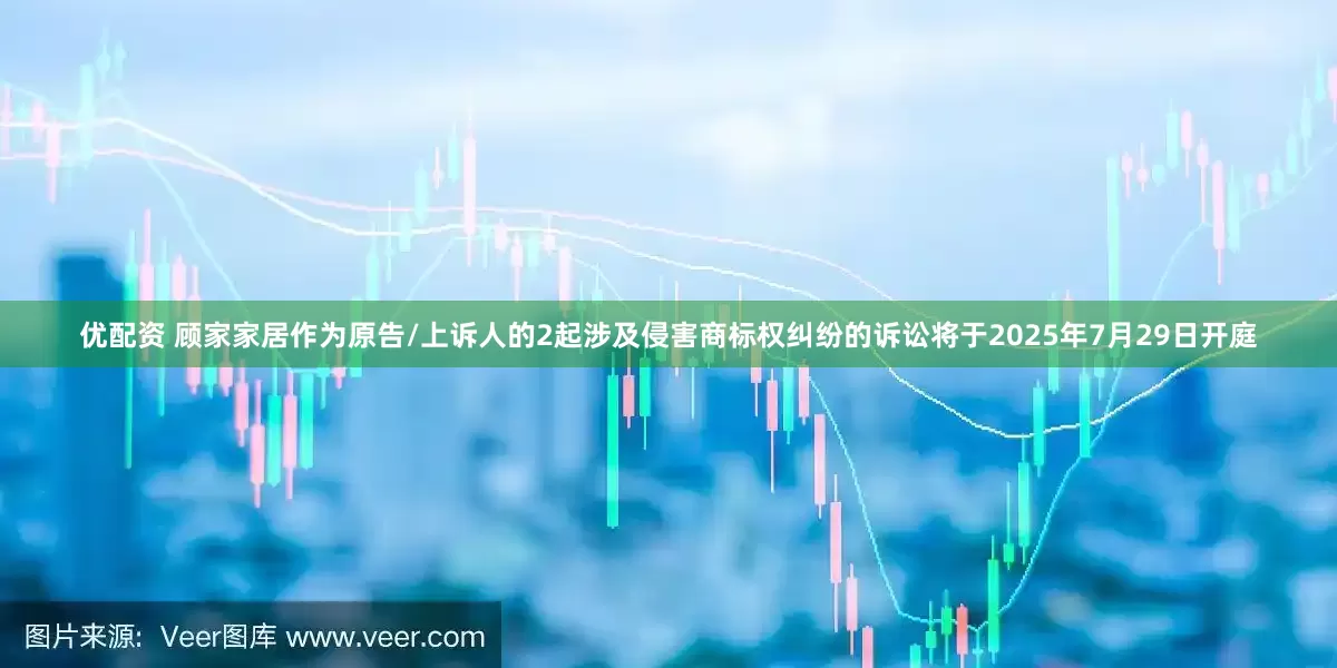 优配资 顾家家居作为原告/上诉人的2起涉及侵害商标权纠纷的诉讼将于2025年7月29日开庭