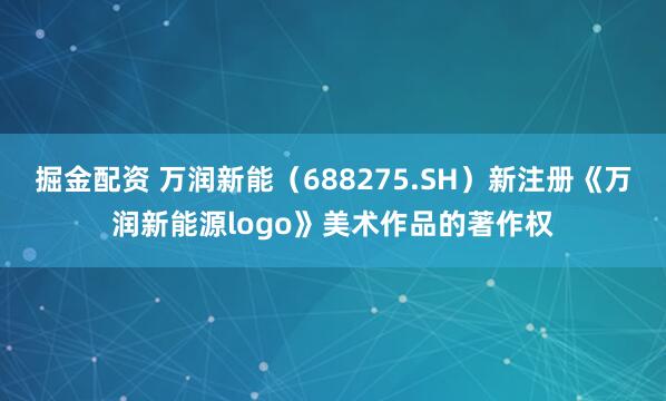掘金配资 万润新能（688275.SH）新注册《万润新能源logo》美术作品的著作权