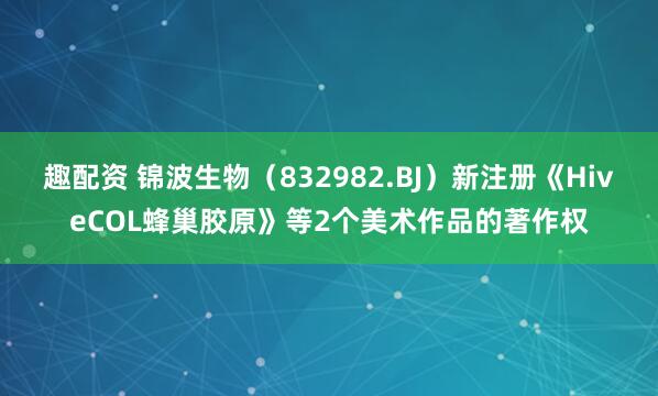 趣配资 锦波生物（832982.BJ）新注册《HiveCOL蜂巢胶原》等2个美术作品的著作权