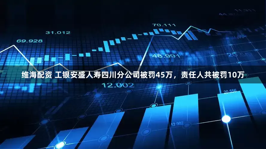维海配资 工银安盛人寿四川分公司被罚45万，责任人共被罚10万