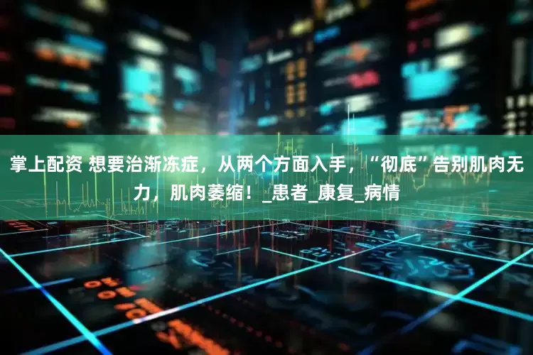 掌上配资 想要治渐冻症，从两个方面入手，“彻底”告别肌肉无力，肌肉萎缩！_患者_康复_病情