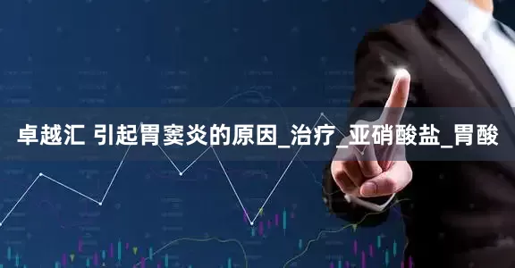 卓越汇 引起胃窦炎的原因_治疗_亚硝酸盐_胃酸