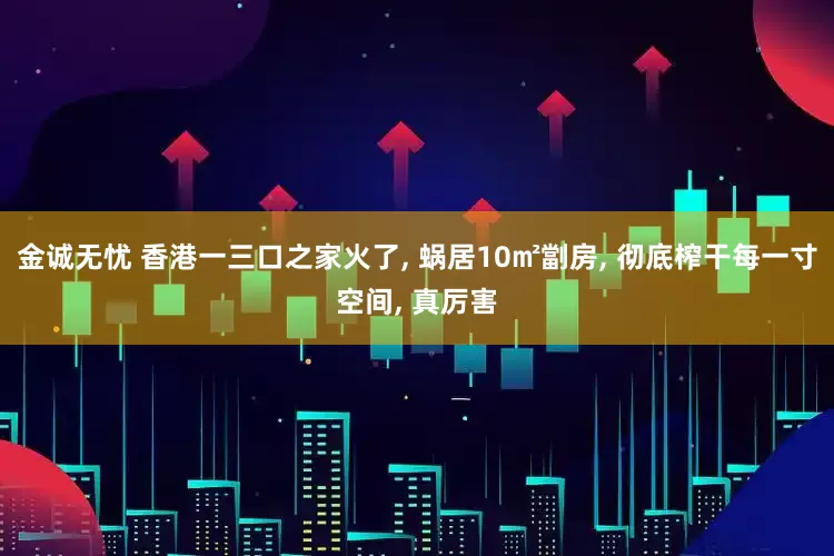金诚无忧 香港一三口之家火了, 蜗居10㎡劏房, 彻底榨干每一寸空间, 真厉害