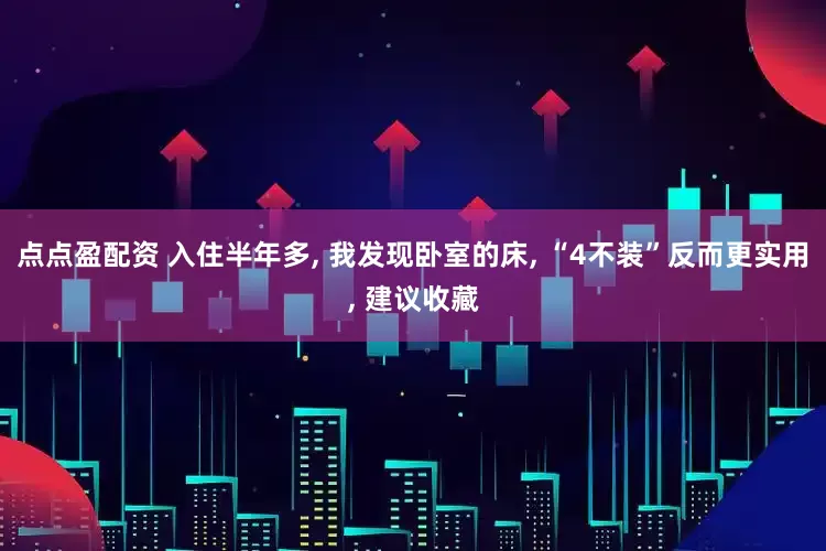 点点盈配资 入住半年多, 我发现卧室的床, “4不装”反而更实用, 建议收藏