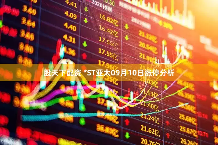 股天下配资 *ST亚太09月10日涨停分析