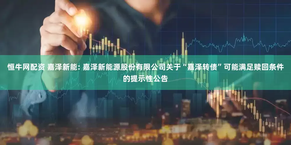 恒牛网配资 嘉泽新能: 嘉泽新能源股份有限公司关于“嘉泽转债”可能满足赎回条件的提示性公告