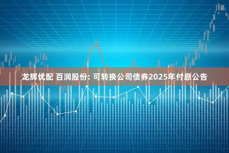 龙辉优配 百润股份: 可转换公司债券2025年付息公告